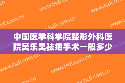 中国医学科学院整形外科医院吴乐昊祛疤手术一般多少钱?贵不贵?