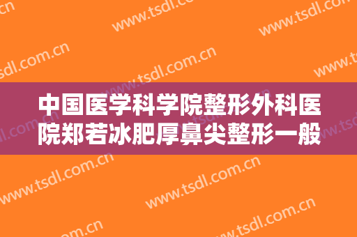 中国医学科学院整形外科医院郑若冰肥厚鼻尖整形一般价位是多少?有哪些优势?