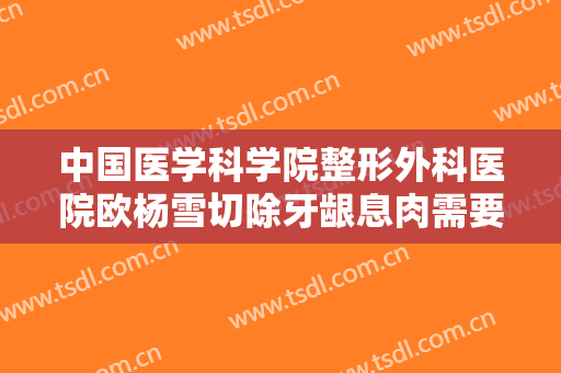 中国医学科学院整形外科医院欧杨雪切除牙龈息肉需要多少费用?好不好?