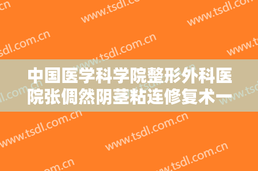 中国医学科学院整形外科医院张倜然阴茎粘连修复术一般价位是多少费用?需要多久恢复?