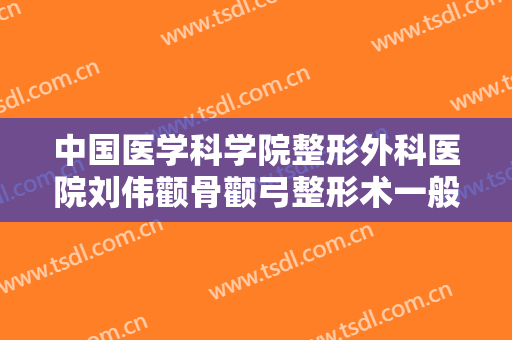 中国医学科学院整形外科医院刘伟颧骨颧弓整形术一般多少钱?靠谱吗?
