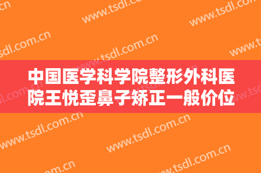 中国医学科学院整形外科医院王悦歪鼻子矫正一般价位是多少钱?多长时间恢复?