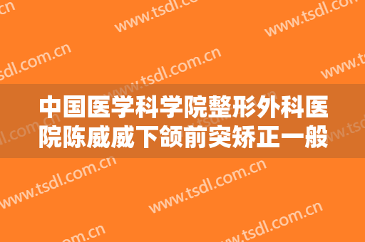 中国医学科学院整形外科医院陈威威下颌前突矫正一般多少钱?怎么样?