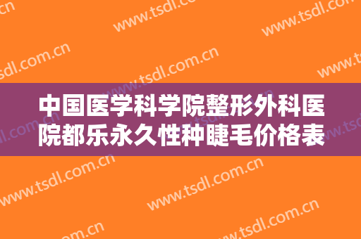 中国医学科学院整形外科医院都乐永久性种睫毛价格表!可靠吗?