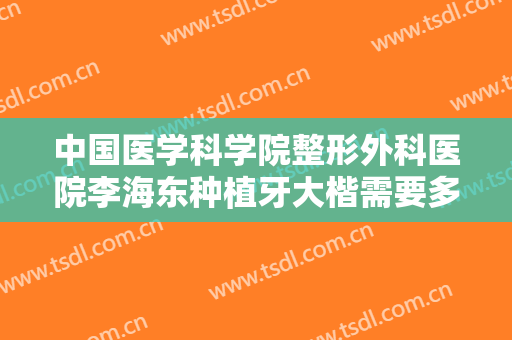 中国医学科学院整形外科医院李海东种植牙大楷需要多少费用?贵不贵?