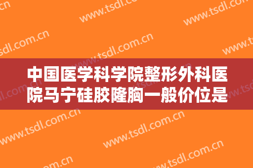 中国医学科学院整形外科医院马宁硅胶隆胸一般价位是多少?有哪些优势?
