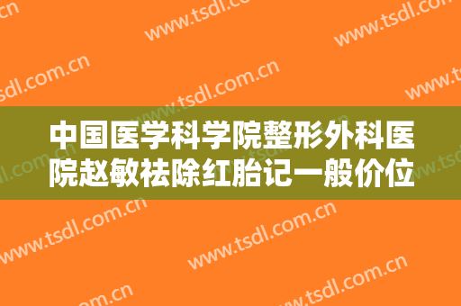 中国医学科学院整形外科医院赵敏祛除红胎记一般价位是多少费用?可靠吗?