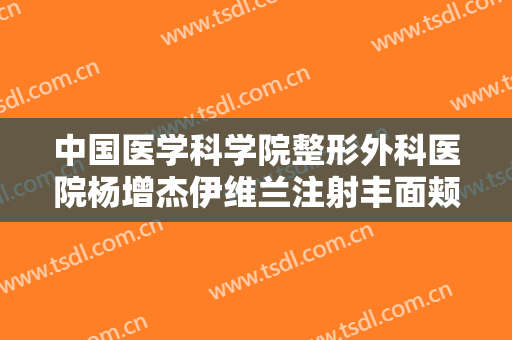 中国医学科学院整形外科医院杨增杰伊维兰注射丰面颊一般价位是多少费用?多长时间恢复?