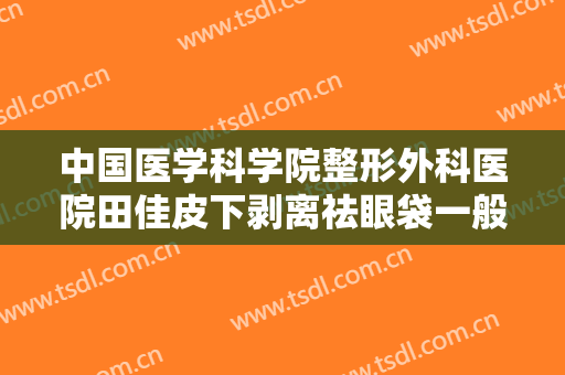 中国医学科学院整形外科医院田佳皮下剥离祛眼袋一般价位是多少?有哪些优势?