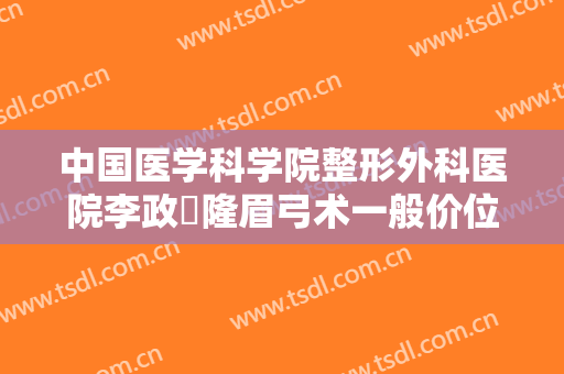 中国医学科学院整形外科医院李政垚隆眉弓术一般价位是多少?贵不贵?
