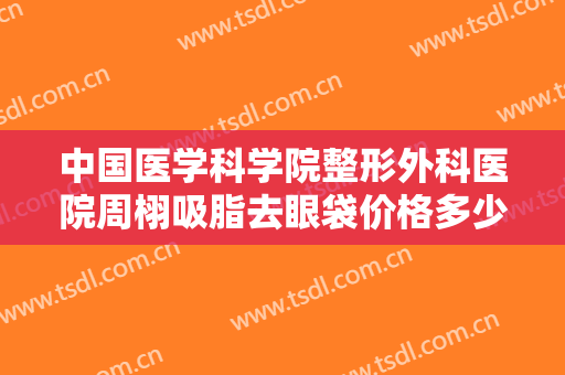 中国医学科学院整形外科医院周栩吸脂去眼袋价格多少钱?有哪些优势?