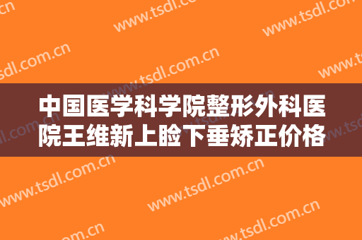 中国医学科学院整形外科医院王维新上睑下垂矫正价格多少钱?怎么样?