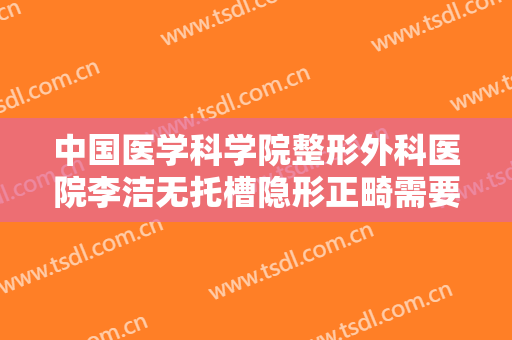 中国医学科学院整形外科医院李洁无托槽隐形正畸需要多少费用?怎么样?