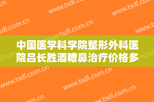中国医学科学院整形外科医院吕长胜酒糟鼻治疗价格多少钱?可靠吗?
