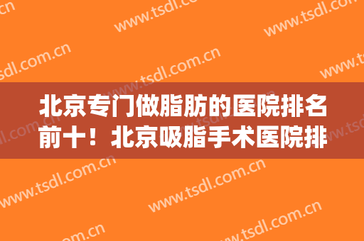 北京专门做脂肪的医院排名前十！北京吸脂手术医院排名(北京吸脂三甲医院)