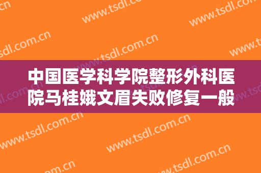 中国医学科学院整形外科医院马桂娥文眉失败修复一般价位是多少?怎么样?