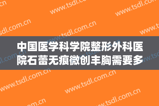 中国医学科学院整形外科医院石蕾无痕微创丰胸需要多少钱?贵不贵?(石蕾 整形)
