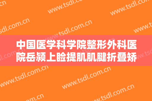 中国医学科学院整形外科医院岳颍上睑提肌肌腱折叠矫正术价格多少钱?需要多久恢复?