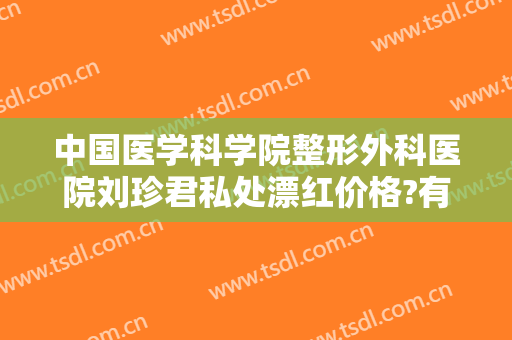 中国医学科学院整形外科医院刘珍君私处漂红价格?有哪些优势?