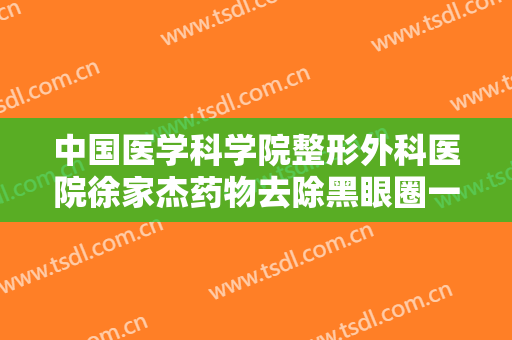 中国医学科学院整形外科医院徐家杰药物去除黑眼圈一般价位是多少费用?怎么样?
