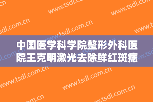 中国医学科学院整形外科医院王克明激光去除鲜红斑痣一般多少钱?可靠吗?