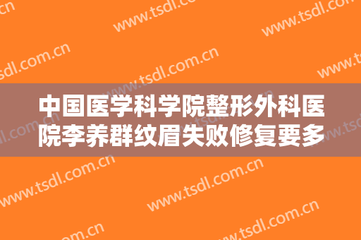 中国医学科学院整形外科医院李养群纹眉失败修复要多少钱?有哪些优势?