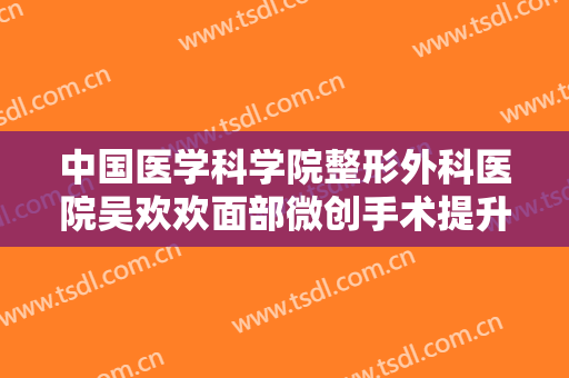 中国医学科学院整形外科医院吴欢欢面部微创手术提升价钱?多长时间恢复?