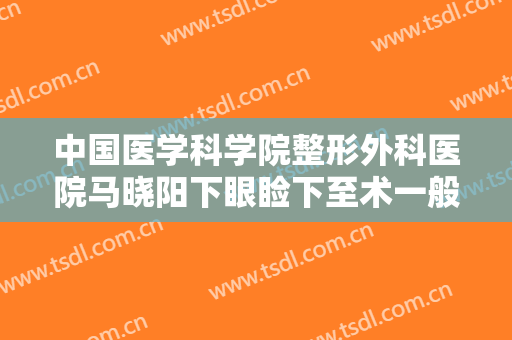 中国医学科学院整形外科医院马晓阳下眼睑下至术一般价位是多少费用?好不好?