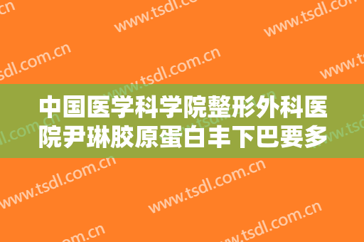 中国医学科学院整形外科医院尹琳胶原蛋白丰下巴要多少钱?好不好?