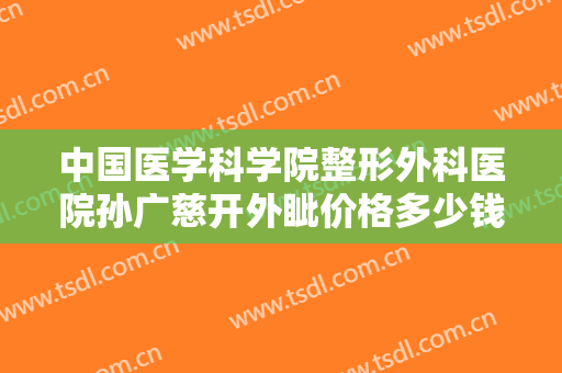 中国医学科学院整形外科医院孙广慈开外眦价格多少钱?贵不贵?