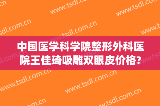 中国医学科学院整形外科医院王佳琦吸雕双眼皮价格?多长时间恢复?(王佳琦做的双眼皮)