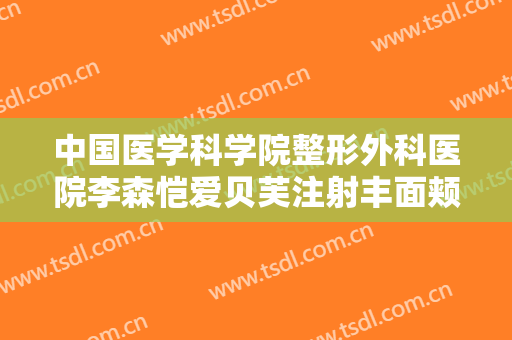 中国医学科学院整形外科医院李森恺爱贝芙注射丰面颊一般价位是多少?好不好?