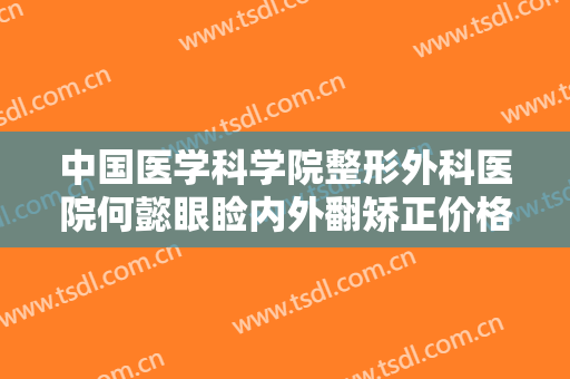 中国医学科学院整形外科医院何懿眼睑内外翻矫正价格?可靠吗?