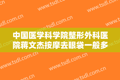 中国医学科学院整形外科医院蒋文杰按摩去眼袋一般多少钱?需要多久恢复?