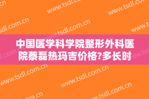 中国医学科学院整形外科医院蔡磊热玛吉价格?多长时间恢复?