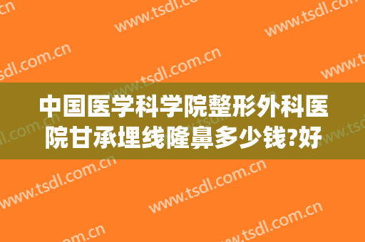 中国医学科学院整形外科医院甘承埋线隆鼻多少钱?好不好?(埋线隆鼻一般要多少钱)