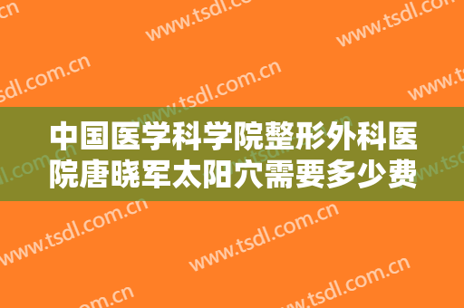 中国医学科学院整形外科医院唐晓军太阳穴需要多少费用?多长时间恢复?