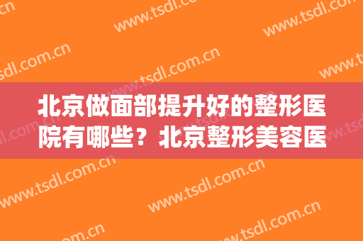 北京做面部提升好的整形医院有哪些？北京整形美容医院哪个好(北京面部整容医院哪家好)
