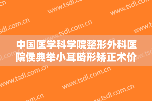 中国医学科学院整形外科医院侯典举小耳畸形矫正术价格?贵不贵?