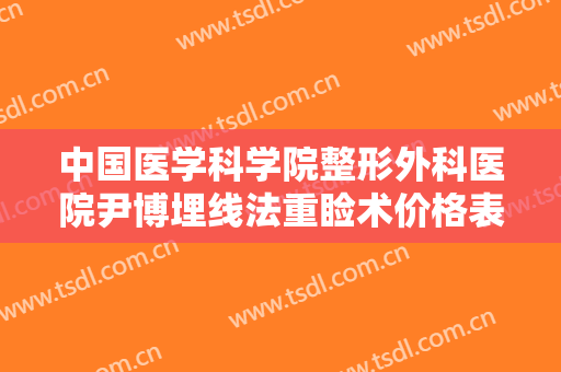 中国医学科学院整形外科医院尹博埋线法重睑术价格表!需要多久恢复?