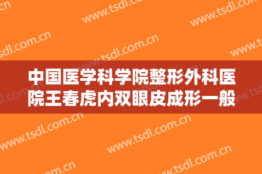 中国医学科学院整形外科医院王春虎内双眼皮成形一般多少费用?可靠吗?