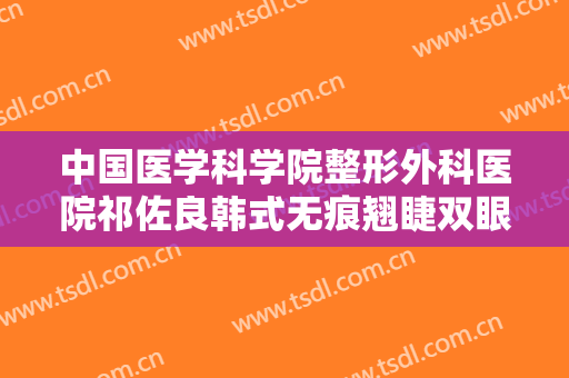 中国医学科学院整形外科医院祁佐良韩式无痕翘睫双眼皮价格表!贵不贵?