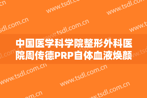中国医学科学院整形外科医院周传德PRP自体血液焕颜术一般价位是多少钱?好不好?