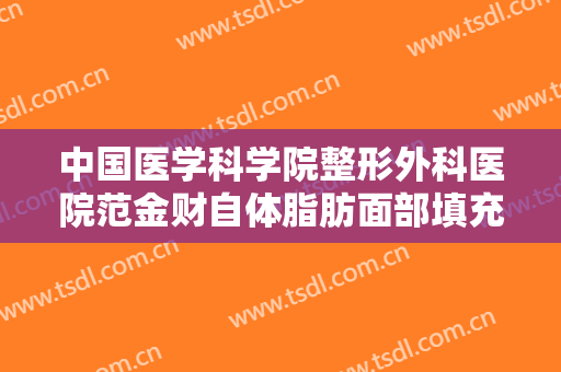 中国医学科学院整形外科医院范金财自体脂肪面部填充价格多少钱?好不好?