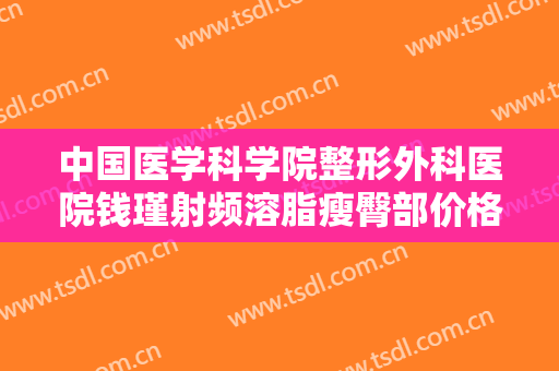 中国医学科学院整形外科医院钱瑾射频溶脂瘦臀部价格表!靠谱吗?