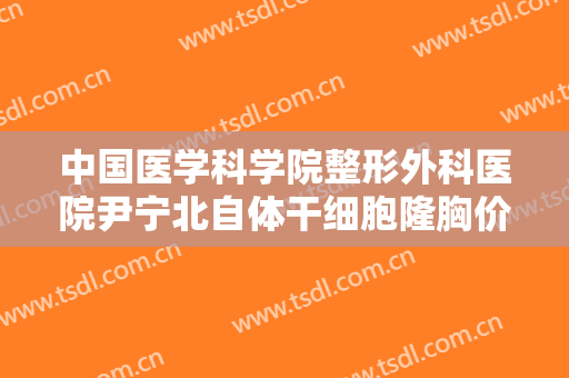 中国医学科学院整形外科医院尹宁北自体干细胞隆胸价格表!多长时间恢复?