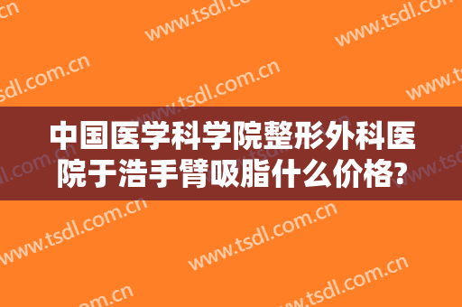中国医学科学院整形外科医院于浩手臂吸脂什么价格?多长时间恢复?