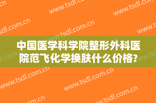 中国医学科学院整形外科医院范飞化学换肤什么价格?可靠吗?