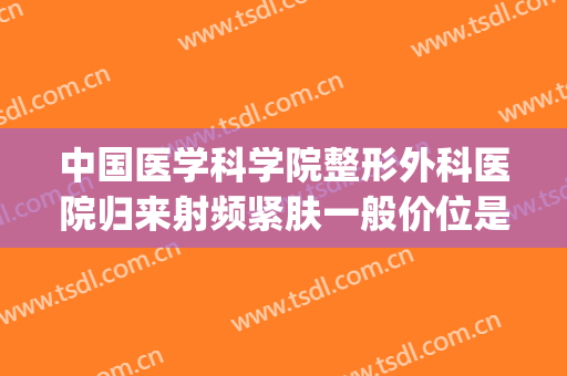 中国医学科学院整形外科医院归来射频紧肤一般价位是多少?好不好?(射频紧肤一次多少钱)
