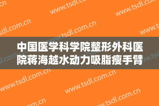 中国医学科学院整形外科医院蒋海越水动力吸脂瘦手臂大楷需要多少费用?贵不贵?